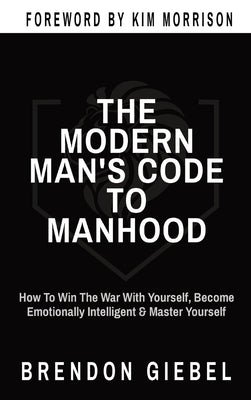 The Modern Man's Code to Manhood: How To Win The War With Yourself, Become Emotionally Intelligent & Master Yourself by Giebel, Brendon