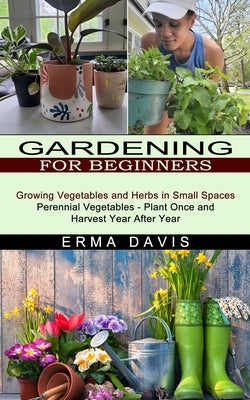Gardening for Beginners: Growing Vegetables and Herbs in Small Spaces (Perennial Vegetables - Plant Once and Harvest Year After Year) by Davis, Erma