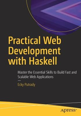Practical Web Development with Haskell: Master the Essential Skills to Build Fast and Scalable Web Applications by Putrady, Ecky