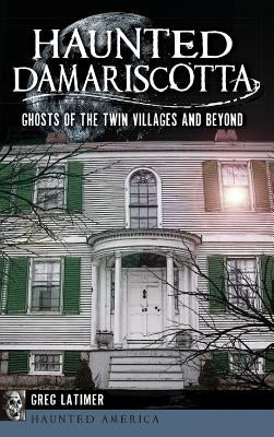 Haunted Damariscotta: Ghosts of the Twin Villages and Beyond by Latimer, Greg