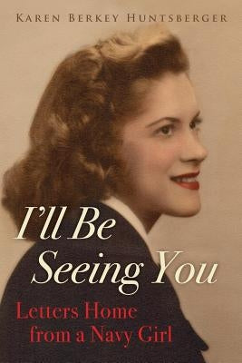 I'll Be Seeing You: Letters Home from a Navy Girl by Huntsberger, Karen Berkey