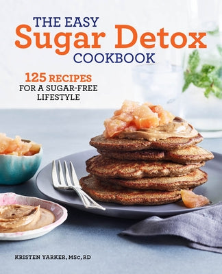 The Easy Sugar Detox Cookbook: 125 Recipes for a Sugar-Free Lifestyle by Yarker, Kristen, Msc Rd