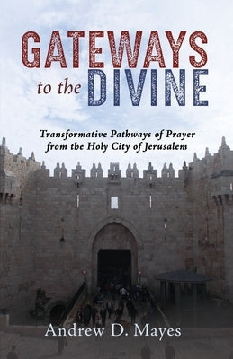 Gateways to the Divine: Transformative Pathways of Prayer from the Holy City of Jerusalem by Mayes, Andrew D.