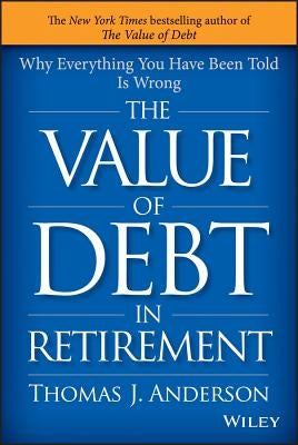 The Value of Debt in Retirement: Why Everything You Have Been Told Is Wrong by Anderson, Thomas J.