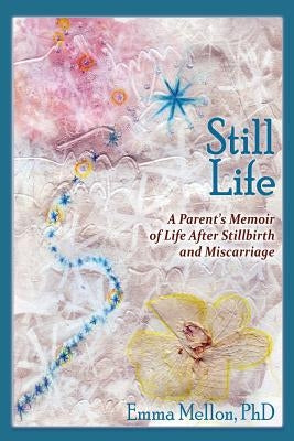 Still Life, a Parent's Memoir of Life After Stillbirth and Miscarriage by Mellon Phd, Emma
