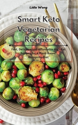 Smart Keto Vegetarian Recipes: Fast, Delicious and Affordable High-Fat Recipes for a Plant-Based Ketogenic Diet by Wong, Lidia