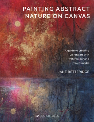 Painting Abstract Nature on Canvas: A Guide to Creating Vibrant Art with Watercolour and Mixed Media by Betteridge, Jane