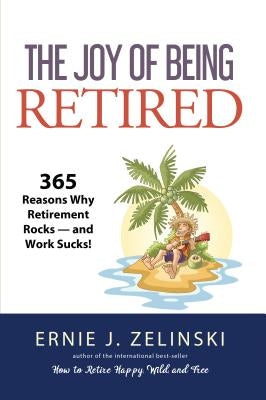 The Joy of Being Retired: 365 Reasons Why Retirement Rocks -- And Work Sucks! by Zelinski, Ernie J.