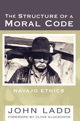 The Structure of a Moral Code: Navajo Ethics by Ladd, John