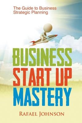 Business Start Up Mastery: The Guide to Business Strategic Planning by Johnson, Rafael