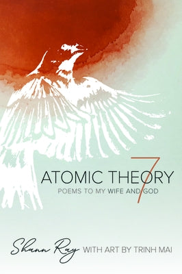 Atomic Theory 7: Poems to My Wife and God by Ray, Shann