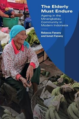 The Elderly Must Endure: Ageing in the Minangkabau Community in Modern Indonesia by Fanany, Rebecca