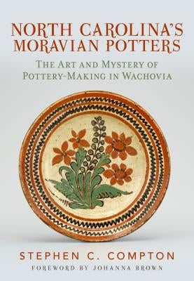 North Carolina's Moravian Potters: The Art and Mystery of Pottery-Making in Wachovia by Compton, Stephen C.