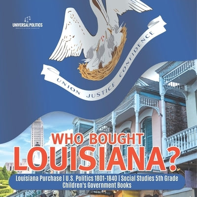 Who Bought Louisiana? Louisiana Purchase U.S. Politics 1801-1840 Social Studies 5th Grade Children's Government Books by Universal Politics
