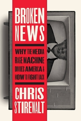 Broken News: Why the Media Rage Machine Divides America and How to Fight Back by Stirewalt, Chris
