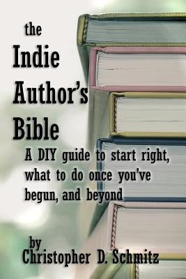 The Indie Author's Bible: A DIY guide to start right, what to do once you're in print, and beyond by Schmitz, Christopher D.