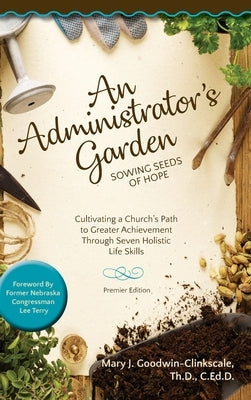 An Administrator's Garden - Sowing Seeds of Hope: Cultivating a Church's Path to Greater Achievement Through Seven Holistic Life Skills by Goodwin-Clinkscale, Mary J.