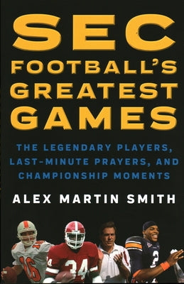SEC Football's Greatest Games: The Legendary Players, Last-Minute Prayers, and Championship Moments by Smith, Alex Martin
