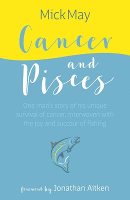 Cancer and Pisces: One Man's Story of His Unique Survival of Cancer, Interwoven with the Joy and Succour of Fishing by May, Mick