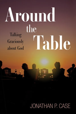 Around the Table: Talking Graciously about God by Case, Jonathan P.