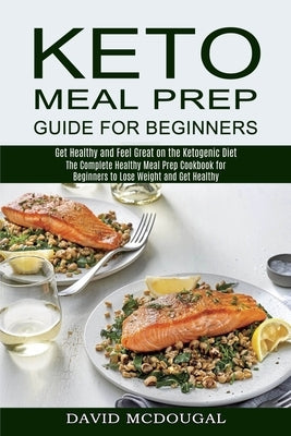 Keto Meal Prep Guide for Beginners: The Complete Healthy Meal Prep Cookbook for Beginners to Lose Weight and Get Healthy (Get Healthy and Feel Great o by McDougal, David