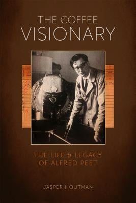 The Coffee Visionary: The Life and Legacy of Alfred Peet by Houtman, Jasper