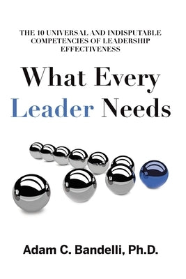 What Every Leader Needs: The Ten Universal and Indisputable Competencies of Leadership Effectiveness by Bandelli, Adam C.