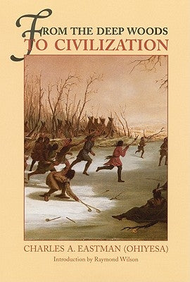 From the Deep Woods to Civilization: Chapters in the Autobiography of an Indian by Eastman, Charles A.
