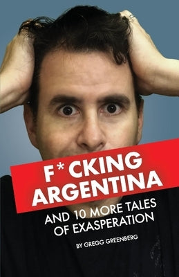 F*cking Argentina and 10 More Tales of Exasperation by Greenberg, Gregg