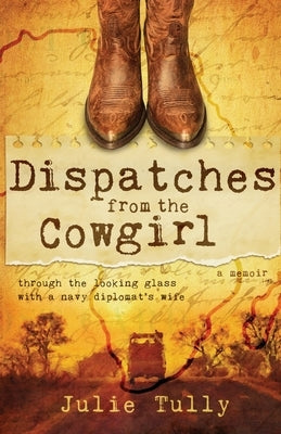 Dispatches from the Cowgirl: Through the Looking Glass with a Navy Diplomat's Wife by Tully, Julie