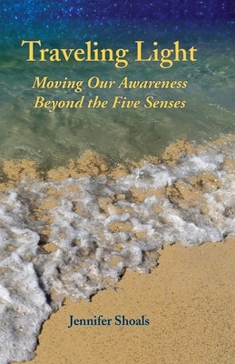 Traveling Light: Moving Our Awareness Beyond the Five Senses by Shoals, Jennifer