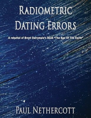 Radiometric Dating Errors: A rebuttal of Brent Dalrymple's book The Age of the Earth by Nethercott, Paul