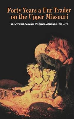 Forty Years a Fur Trader on the Upper Missouri: The Personal Narrative of Charles Larpenteur, 1833-1872 by Quaife, Milo Milton