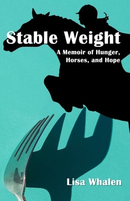 Stable Weight: A Memoir of Hunger, Horses, and Hope by Whalen, Lisa