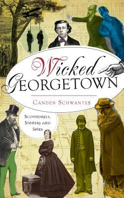Wicked Georgetown: Scoundrels, Sinners and Spies by Schwantes, Canden
