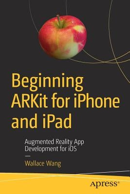 Beginning Arkit for iPhone and iPad: Augmented Reality App Development for IOS by Wang, Wallace
