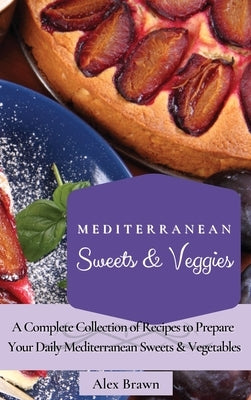 Mediterranean Sweets & Veggies: A Complete Collection of Recipes to Prepare Your Daily Mediterranean Sweets & Vegetables by Brawn, Alex