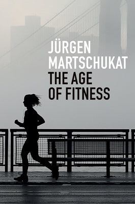The Age of Fitness: How the Body Came to Symbolize Success and Achievement by Martschukat, Jürgen