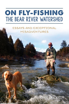 On Fly-Fishing the Bear River Watershed: Essays and Exceptional Misadventures by Vanzanten, Chadd