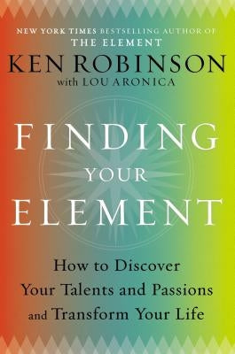 Finding Your Element: How to Discover Your Talents and Passions and Transform Your Life by Robinson, Ken