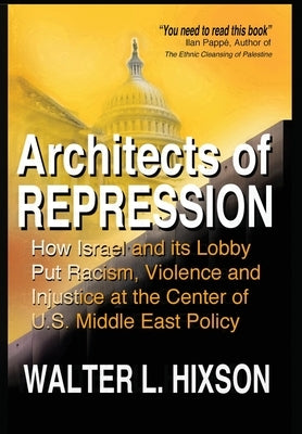 Architects of Repression: How Israel and Its Lobby Put Racism, Violence and Injustice at the Center of US Middle East Policy by Hixson, Walter L.