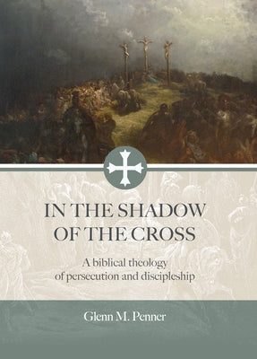 In the Shadow of the Cross: A Biblical Theology of Persecution and Discipleship by Penner, Glenn