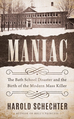 Maniac: The Bath School Disaster and the Birth of the Modern Mass Killer by Schechter, Harold