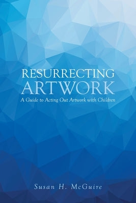 Resurrecting Artwork: A Guide to Acting Out Artwork with Children by McGuire, Susan H.