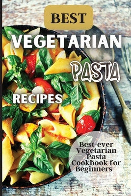 Best Vegetarian Pasta Recipes: Come explore a world of healthy and irresistible vegetarian pasta recipes! by Soto, Emily