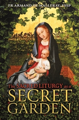 The Sacred Liturgy as a Secret Garden by de Malleray, Armand