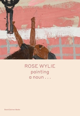 Rose Wylie: Painting a Noun... by Wylie, Rose
