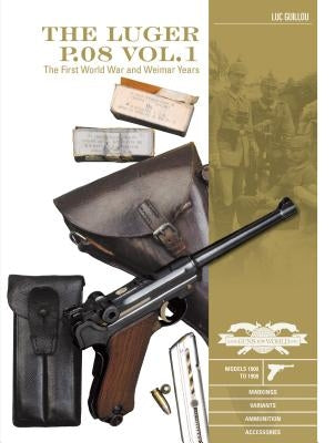 The Luger P.08 Vol. 1: The First World War and Weimar Years: Models 1900 to 1908, Markings, Variants, Ammunition, Accessories by Guillou, Luc