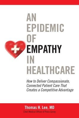 An Epidemic of Empathy in Healthcare: How to Deliver Compassionate, Connected Patient Care That Creates a Competitive Advantage by Lee, Thomas H.