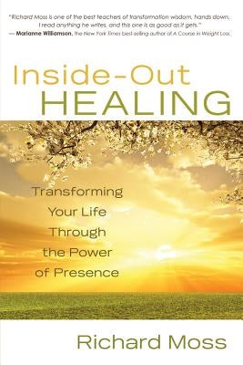 Inside-Out Healing: Transforming Your Life Through the Power of Presence by Moss, Richard